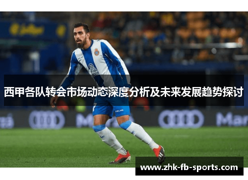 西甲各队转会市场动态深度分析及未来发展趋势探讨 西甲各队转会市场动态深度分析及未来发展趋势探讨