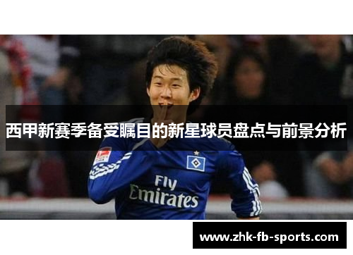 西甲新赛季备受瞩目的新星球员盘点与前景分析 西甲新赛季备受瞩目的新星球员盘点与前景分析