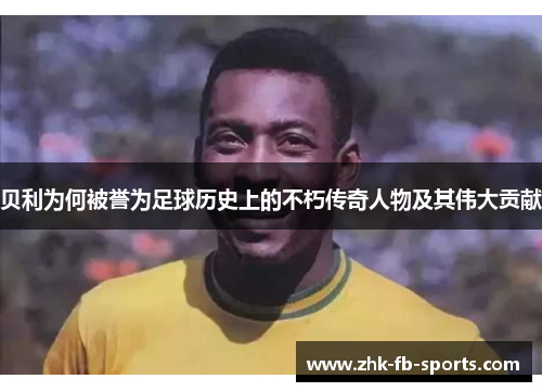 贝利为何被誉为足球历史上的不朽传奇人物及其伟大贡献 贝利为何被誉为足球历史上的不朽传奇人物及其伟大贡献