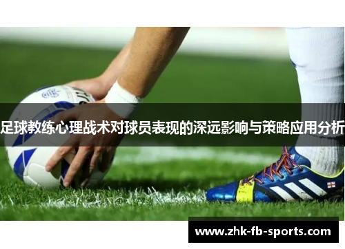 足球教练心理战术对球员表现的深远影响与策略应用分析 足球教练心理战术对球员表现的深远影响与策略应用分析