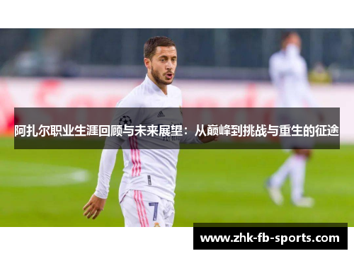 阿扎尔职业生涯回顾与未来展望:从巅峰到挑战与重生的征途