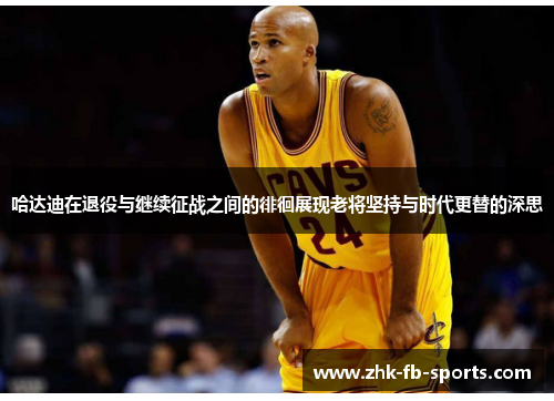 哈达迪在退役与继续征战之间的徘徊展现老将坚持与时代更替的深思 哈达迪在退役与继续征战之间的徘徊展现老将坚持与时代更替的深思