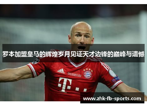 罗本加盟皇马的辉煌岁月见证天才边锋的巅峰与遗憾