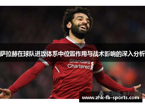 萨拉赫在球队进攻体系中位置作用与战术影响的深入分析 萨拉赫在球队进攻体系中位置作用与战术影响的深入分析