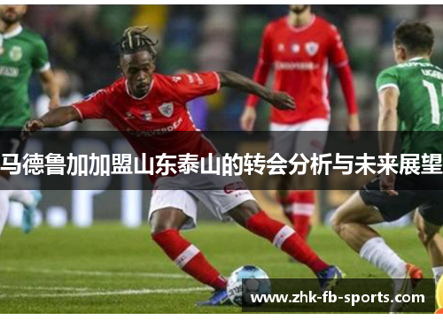 马德鲁加加盟山东泰山的转会分析与未来展望 马德鲁加加盟山东泰山的转会分析与未来展望