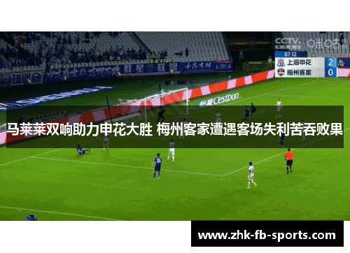 马莱莱双响助力申花大胜 梅州客家遭遇客场失利苦吞败果 马莱莱双响助力申花大胜 梅州客家遭遇客场失利苦吞败果