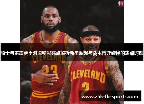 骑士与雷霆赛季对决精彩亮点解析新星崛起与战术博弈碰撞的焦点时刻