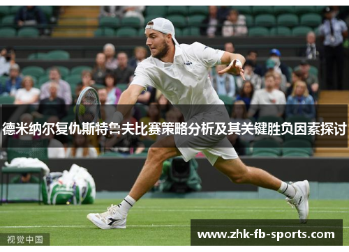 德米纳尔复仇斯特鲁夫比赛策略分析及其关键胜负因素探讨 德米纳尔复仇斯特鲁夫比赛策略分析及其关键胜负因素探讨