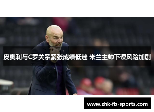 皮奥利与C罗关系紧张成绩低迷 米兰主帅下课风险加剧