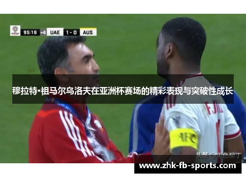 穆拉特·祖马尔乌洛夫在亚洲杯赛场的精彩表现与突破性成长