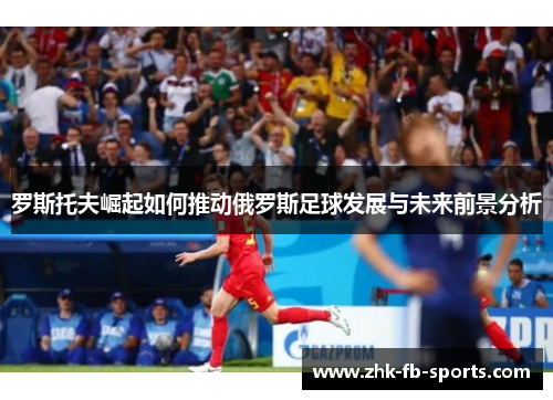 罗斯托夫崛起如何推动俄罗斯足球发展与未来前景分析