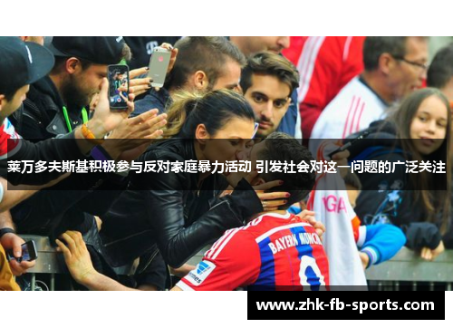 莱万多夫斯基积极参与反对家庭暴力活动 引发社会对这一问题的广泛关注