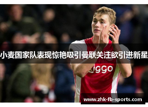 小麦国家队表现惊艳吸引曼联关注欲引进新星 小麦国家队表现惊艳吸引曼联关注欲引进新星
