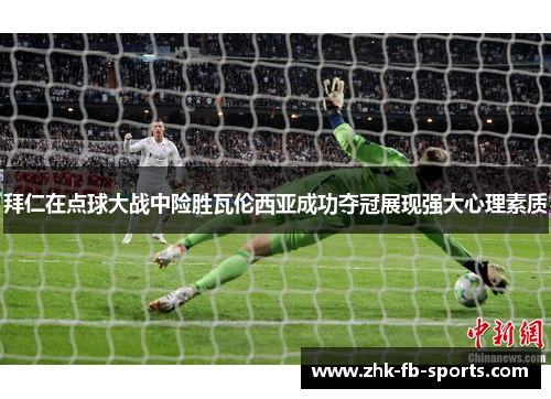 拜仁在点球大战中险胜瓦伦西亚成功夺冠展现强大心理素质