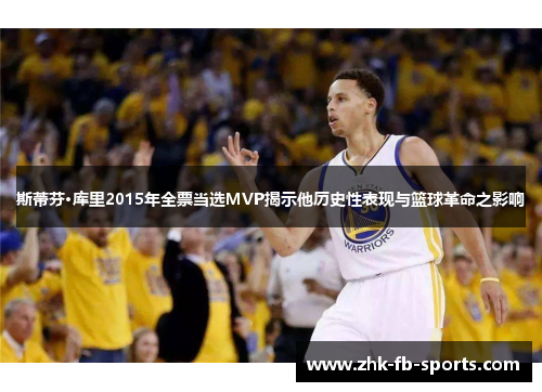 斯蒂芬·库里2015年全票当选MVP揭示他历史性表现与篮球革命之影响
