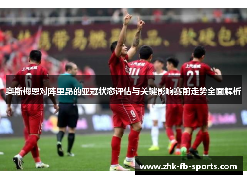 奥斯梅恩对阵里昂的亚冠状态评估与关键影响赛前走势全面解析