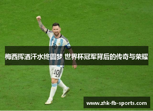 梅西挥洒汗水终圆梦 世界杯冠军背后的传奇与荣耀