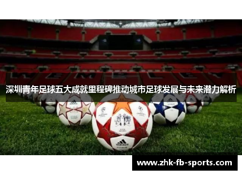 深圳青年足球五大成就里程碑推动城市足球发展与未来潜力解析 深圳青年足球五大成就里程碑推动城市足球发展与未来潜力解析