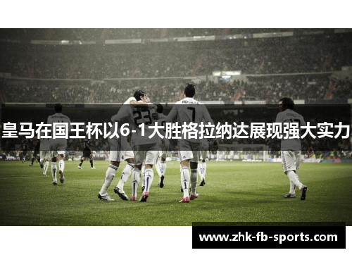 皇马在国王杯以6-1大胜格拉纳达展现强大实力