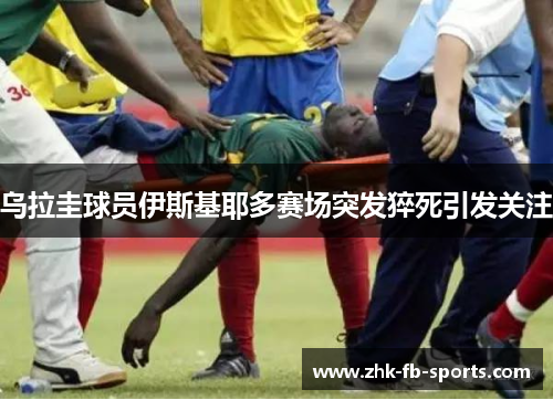 乌拉圭球员伊斯基耶多赛场突发猝死引发关注