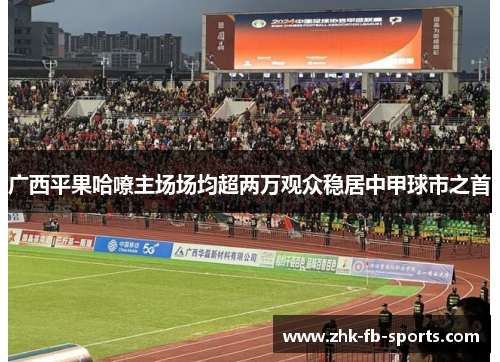 广西平果哈嘹主场场均超两万观众稳居中甲球市之首