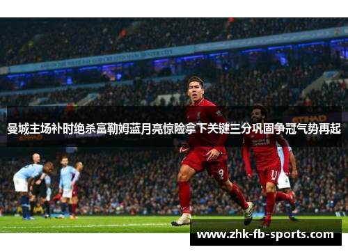 曼城主场补时绝杀富勒姆蓝月亮惊险拿下关键三分巩固争冠气势再起 曼城主场补时绝杀富勒姆蓝月亮惊险拿下关键三分巩固争冠气势再起