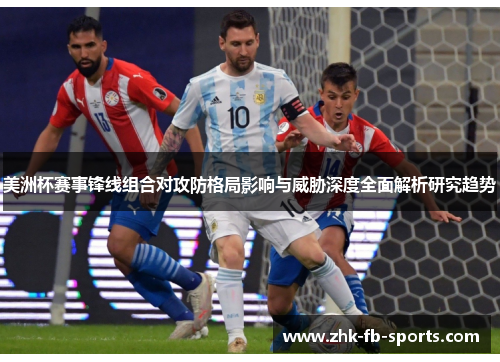 美洲杯赛事锋线组合对攻防格局影响与威胁深度全面解析研究趋势