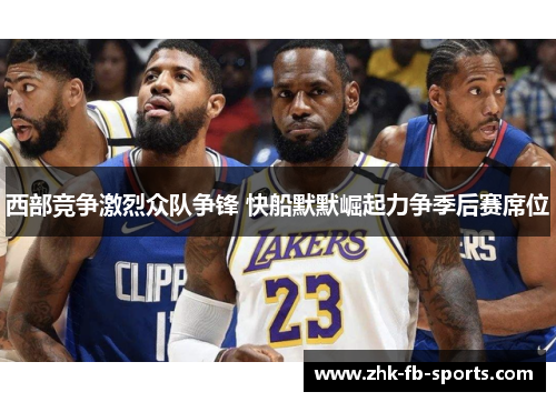 西部竞争激烈众队争锋 快船默默崛起力争季后赛席位