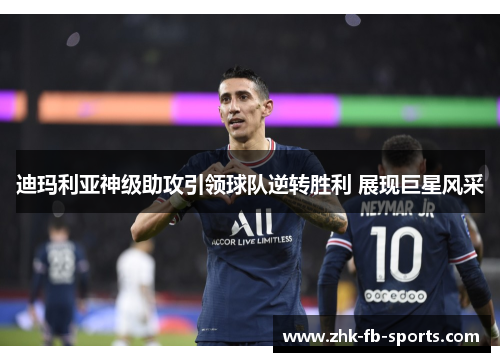 迪玛利亚神级助攻引领球队逆转胜利 展现巨星风采