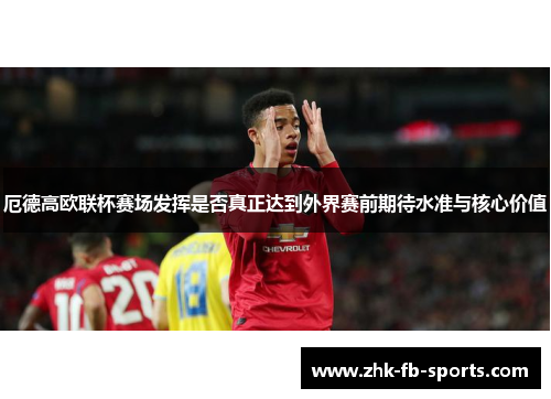 厄德高欧联杯赛场发挥是否真正达到外界赛前期待水准与核心价值 厄德高欧联杯赛场发挥是否真正达到外界赛前期待水准与核心价值