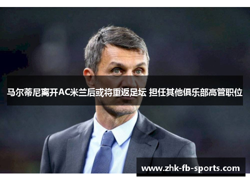 马尔蒂尼离开AC米兰后或将重返足坛 担任其他俱乐部高管职位 马尔蒂尼离开AC米兰后或将重返足坛 担任其他俱乐部高管职位