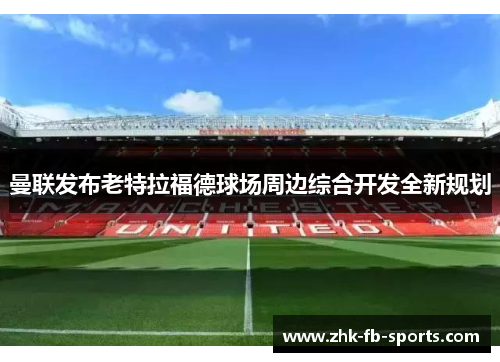 曼联发布老特拉福德球场周边综合开发全新规划