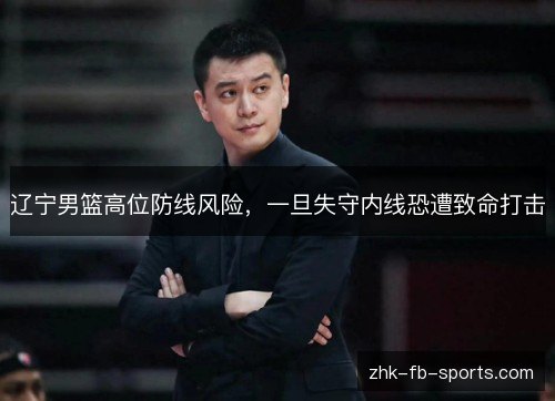 辽宁男篮高位防线风险，一旦失守内线恐遭致命打击